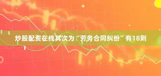 炒股配资在线其次为“劳务合同纠纷”有18则