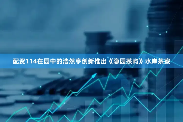 配资114在园中的浩然亭创新推出《隐园茶屿》水岸茶寮