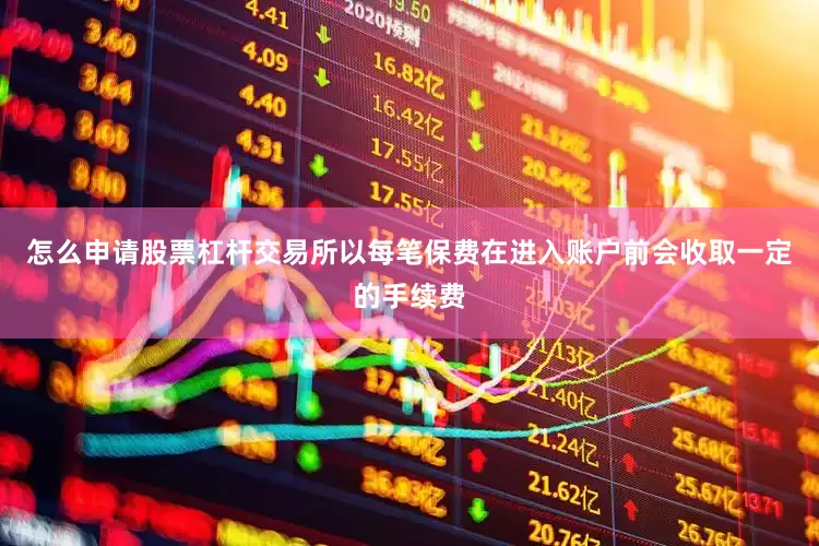 怎么申请股票杠杆交易所以每笔保费在进入账户前会收取一定的手续费