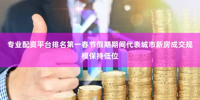 专业配资平台排名第一春节假期期间代表城市新房成交规模保持低位