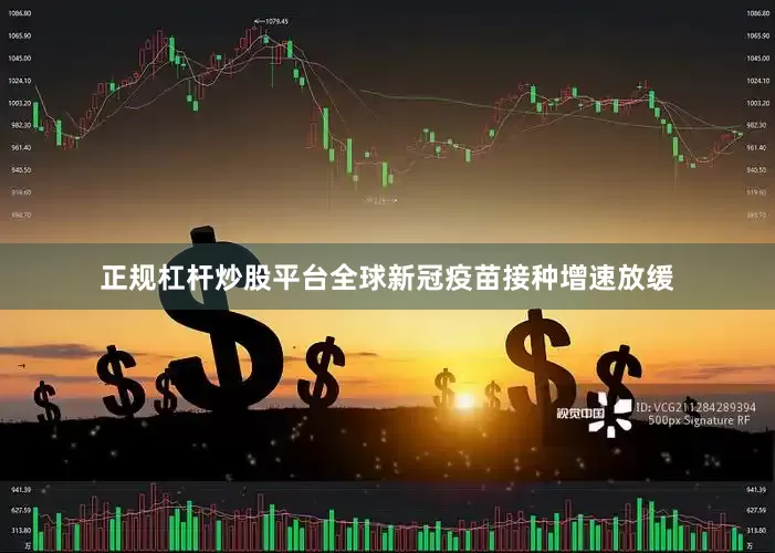 正规杠杆炒股平台全球新冠疫苗接种增速放缓