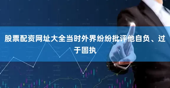 股票配资网址大全当时外界纷纷批评他自负、过于固执