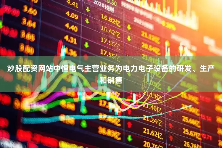 炒股配资网站中恒电气主营业务为电力电子设备的研发、生产和销售