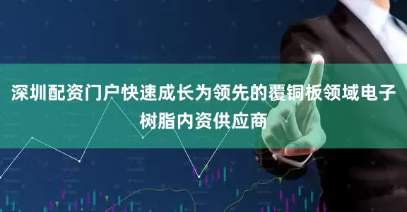 深圳配资门户快速成长为领先的覆铜板领域电子树脂内资供应商