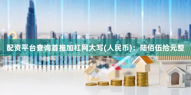 配资平台查询首推加杠网大写(人民币)：陆佰伍拾元整