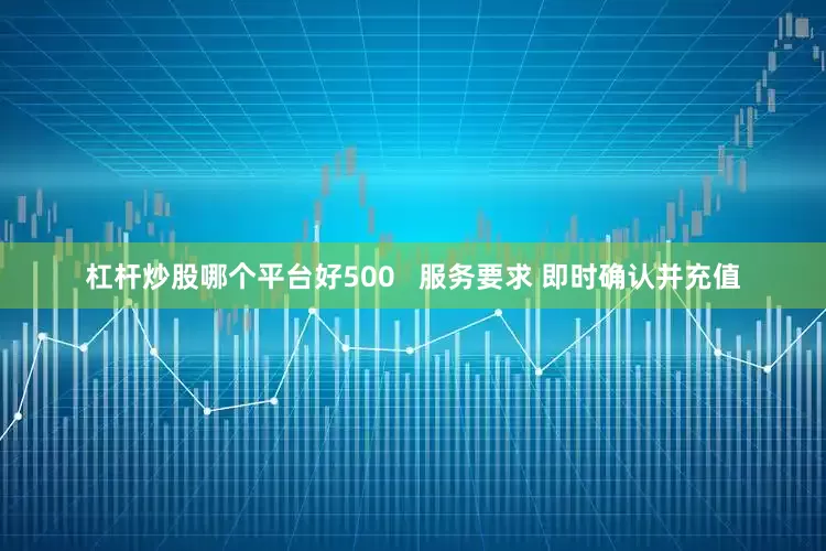杠杆炒股哪个平台好500   服务要求 即时确认并充值