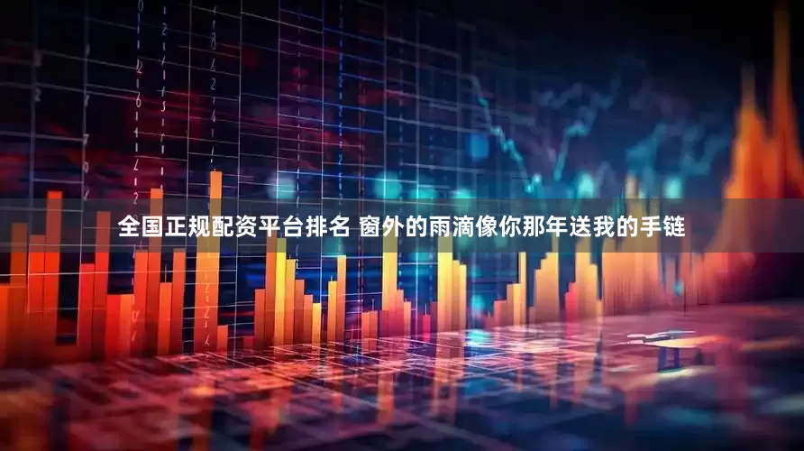 全国正规配资平台排名 窗外的雨滴像你那年送我的手链