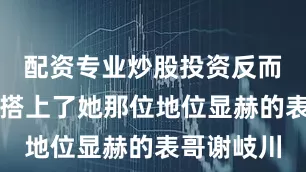 配资专业炒股投资反而不小心勾搭上了她那位地位显赫的表哥谢岐川