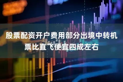 股票配资开户费用部分出境中转机票比直飞便宜四成左右