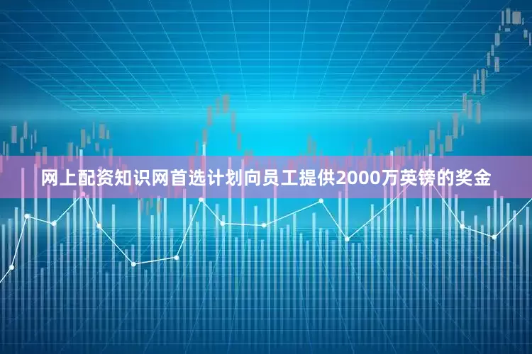 网上配资知识网首选计划向员工提供2000万英镑的奖金