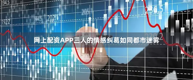 网上配资APP三人的情感纠葛如同都市迷雾