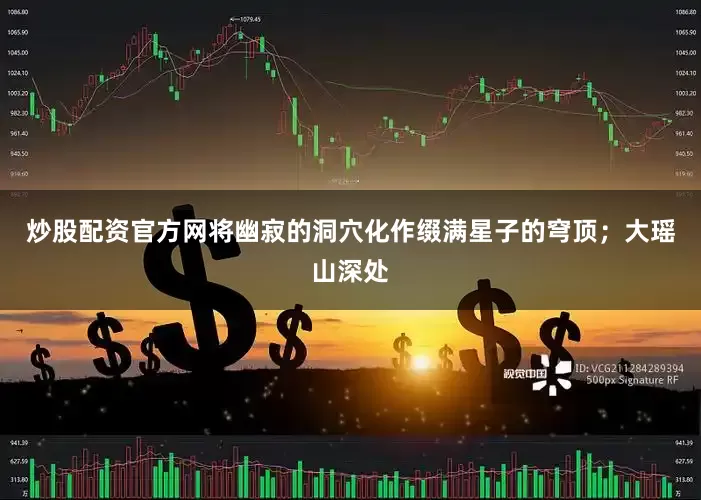 炒股配资官方网将幽寂的洞穴化作缀满星子的穹顶；大瑶山深处