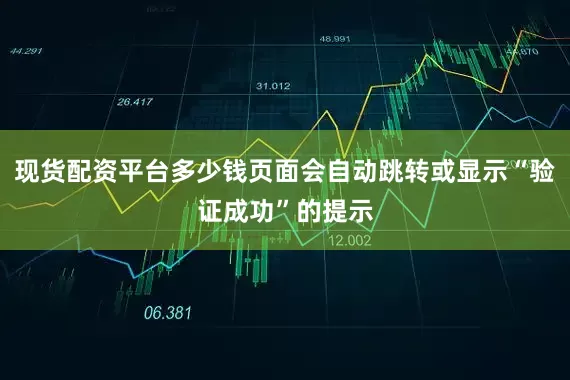 现货配资平台多少钱页面会自动跳转或显示“验证成功”的提示