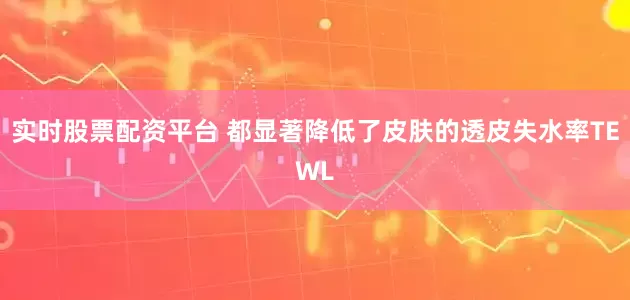 实时股票配资平台 都显著降低了皮肤的透皮失水率TEWL