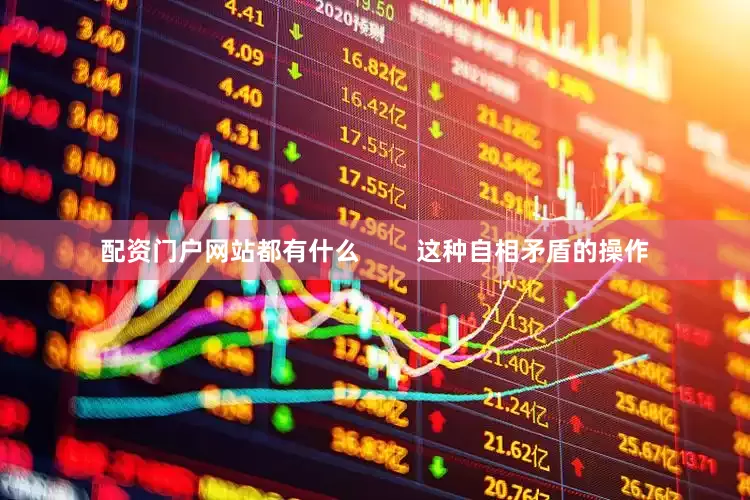 配资门户网站都有什么        这种自相矛盾的操作