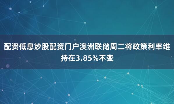 配资低息炒股配资门户　　澳洲联储周二将政策利率维持在3.85%不变
