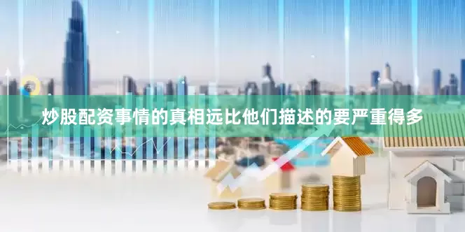 炒股配资事情的真相远比他们描述的要严重得多