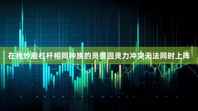 在线炒股杠杆相同种族的灵兽因灵力冲突无法同时上阵