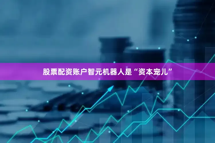 股票配资账户智元机器人是“资本宠儿”