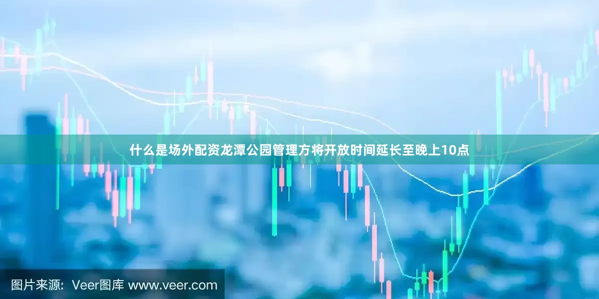 什么是场外配资龙潭公园管理方将开放时间延长至晚上10点
