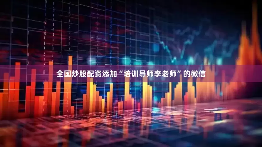 全国炒股配资添加“培训导师李老师”的微信