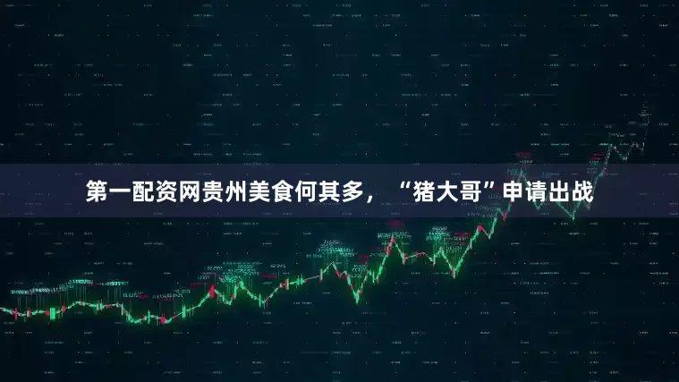 第一配资网贵州美食何其多， “猪大哥”申请出战