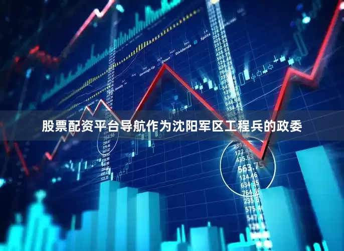 股票配资平台导航作为沈阳军区工程兵的政委