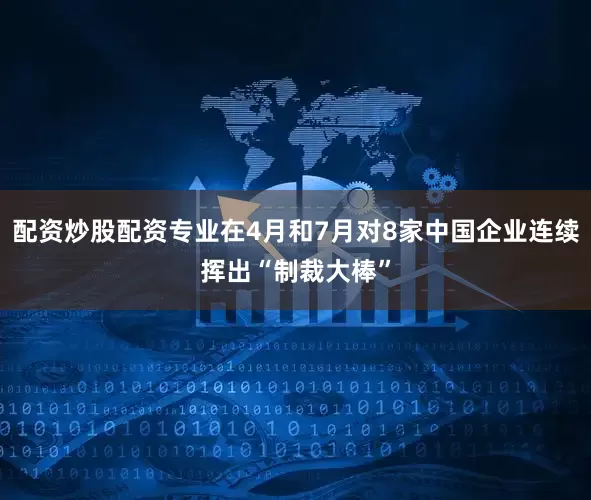 配资炒股配资专业在4月和7月对8家中国企业连续挥出“制裁大棒”