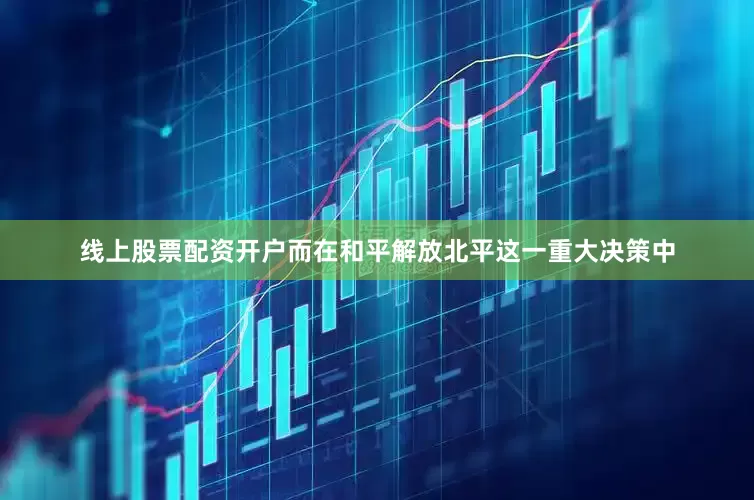 线上股票配资开户而在和平解放北平这一重大决策中