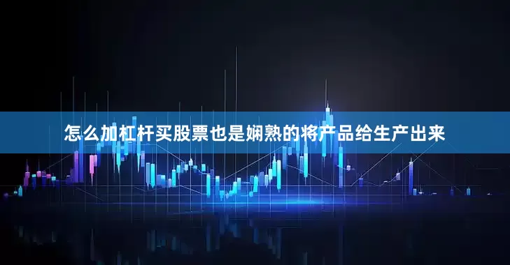 怎么加杠杆买股票也是娴熟的将产品给生产出来