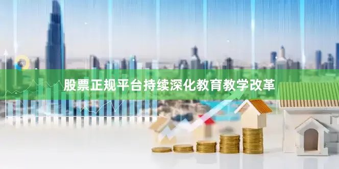 股票正规平台持续深化教育教学改革