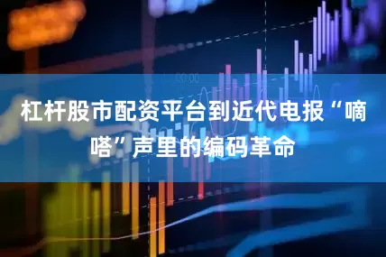 杠杆股市配资平台到近代电报“嘀嗒”声里的编码革命