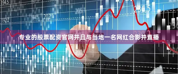专业的股票配资官网并且与当地一名网红合影并直播