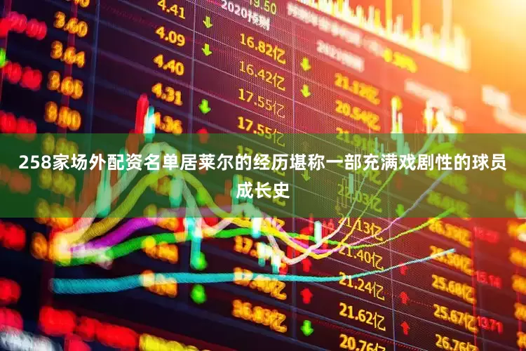 258家场外配资名单居莱尔的经历堪称一部充满戏剧性的球员成长史