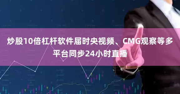 炒股10倍杠杆软件届时央视频、CMG观察等多平台同步24小时直播
