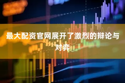 最大配资官网展开了激烈的辩论与对弈