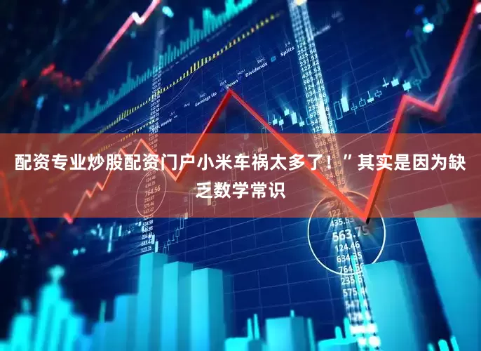 配资专业炒股配资门户小米车祸太多了！”其实是因为缺乏数学常识