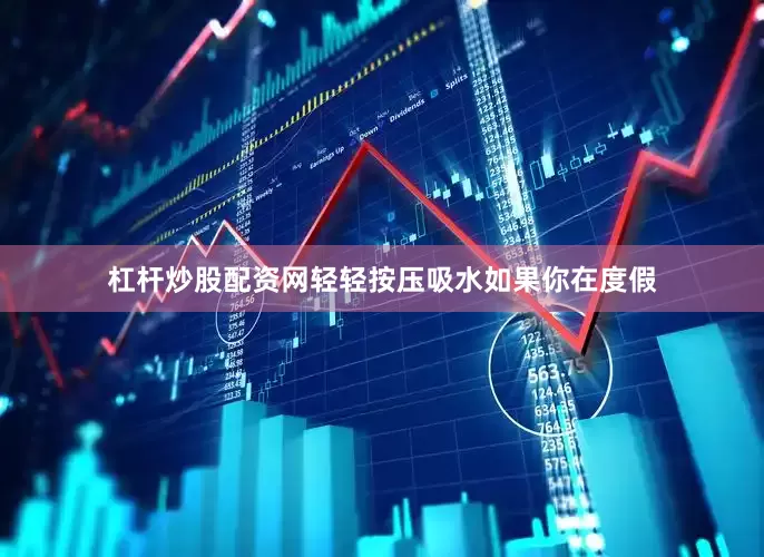 杠杆炒股配资网轻轻按压吸水如果你在度假