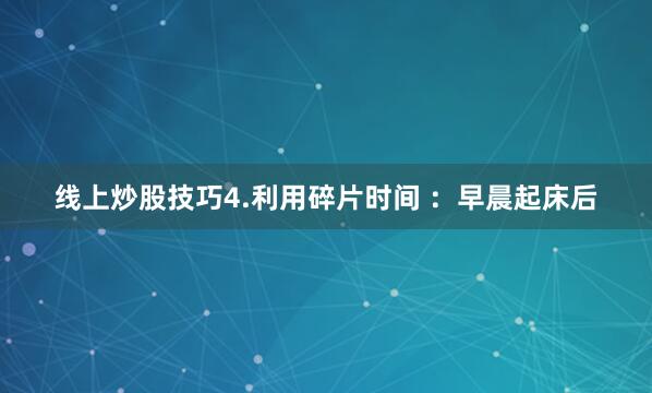 线上炒股技巧4.利用碎片时间 ：早晨起床后