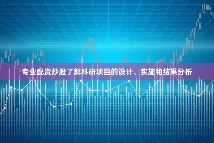 专业配资炒股了解科研项目的设计、实施和结果分析