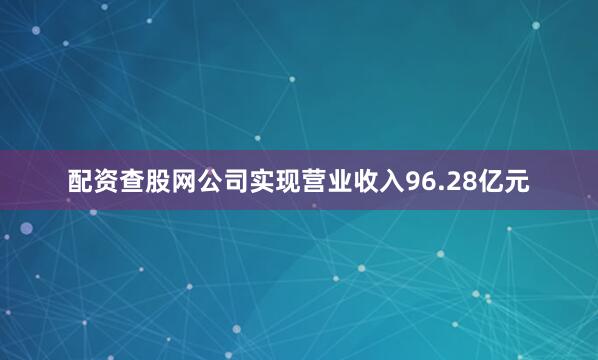 配资查股网公司实现营业收入96.28亿元