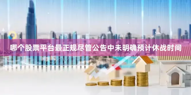 哪个股票平台最正规尽管公告中未明确预计休战时间
