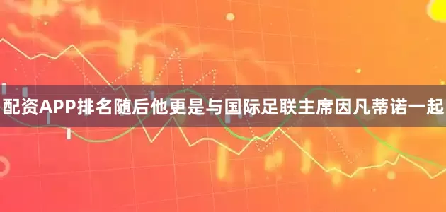 配资APP排名随后他更是与国际足联主席因凡蒂诺一起