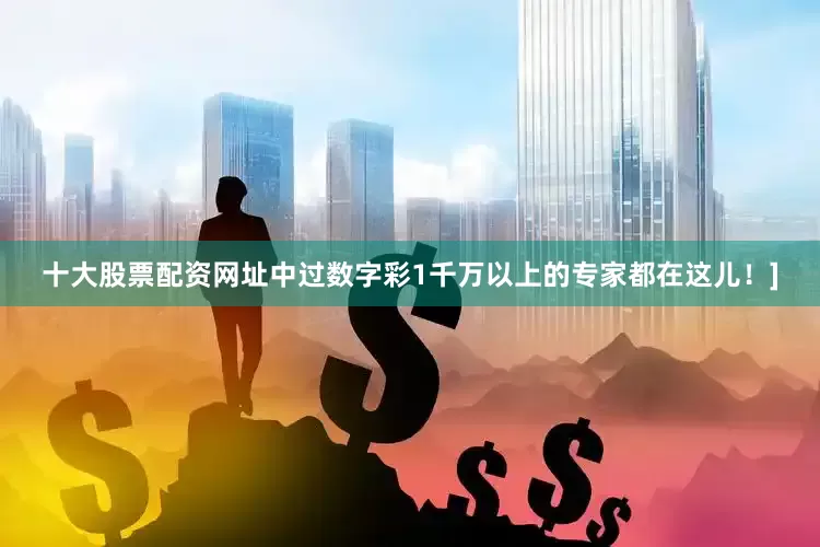 十大股票配资网址中过数字彩1千万以上的专家都在这儿！]