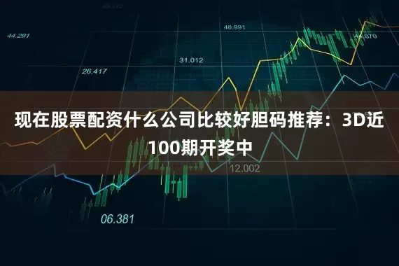 现在股票配资什么公司比较好　　胆码推荐：3D近100期开奖中