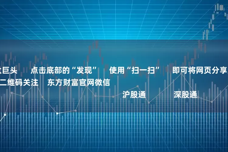 配资行业四大巨头 点击底部的“发现” 使用“扫一扫” 即可将网页分享至朋友圈 扫描二维码关注 东方财富官网微信 沪股通 深股通