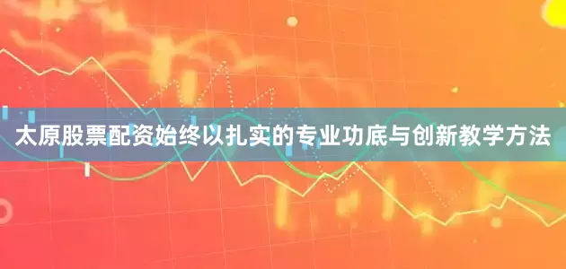 太原股票配资始终以扎实的专业功底与创新教学方法