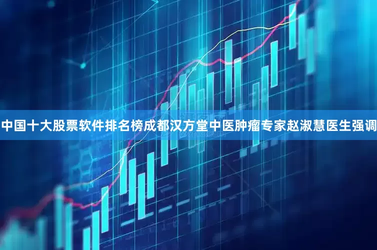 中国十大股票软件排名榜成都汉方堂中医肿瘤专家赵淑慧医生强调