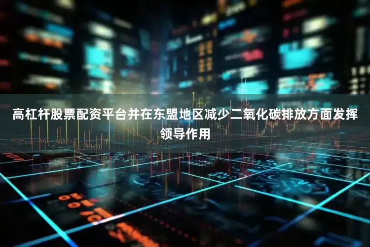 高杠杆股票配资平台并在东盟地区减少二氧化碳排放方面发挥领导作用