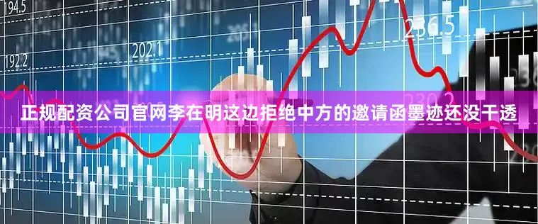 正规配资公司官网李在明这边拒绝中方的邀请函墨迹还没干透